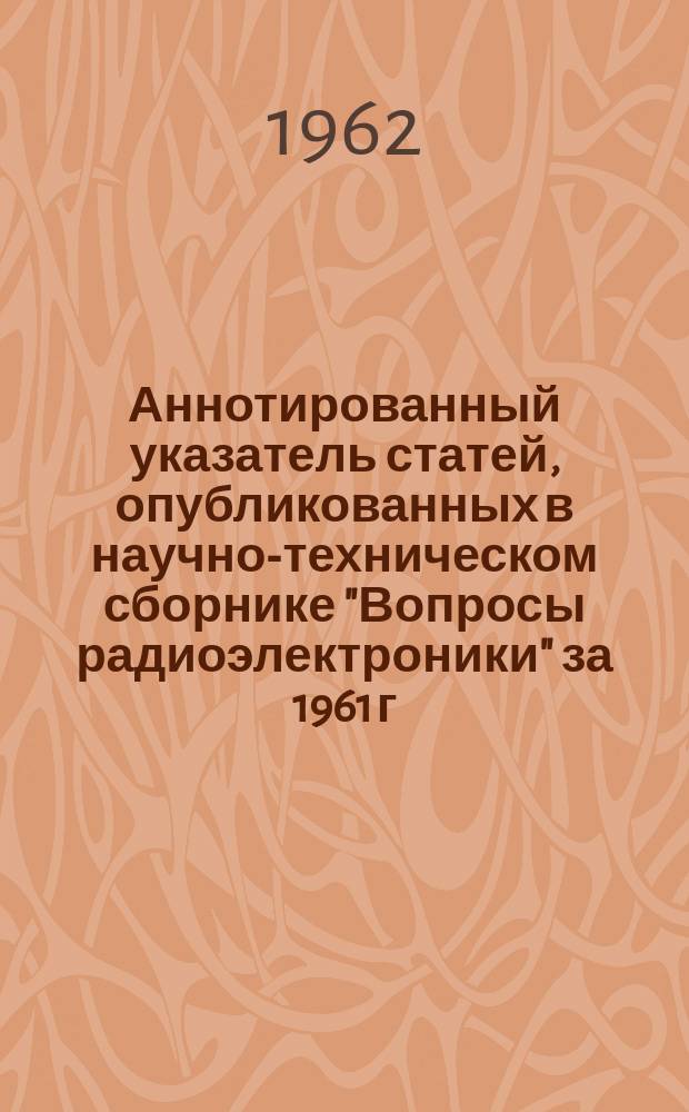 Аннотированный указатель статей, опубликованных в научно-техническом сборнике "Вопросы радиоэлектроники" за 1961 г.