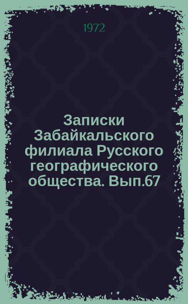 Записки Забайкальского филиала Русского географического общества. Вып.67 : Материалы по геологии Забайкалья