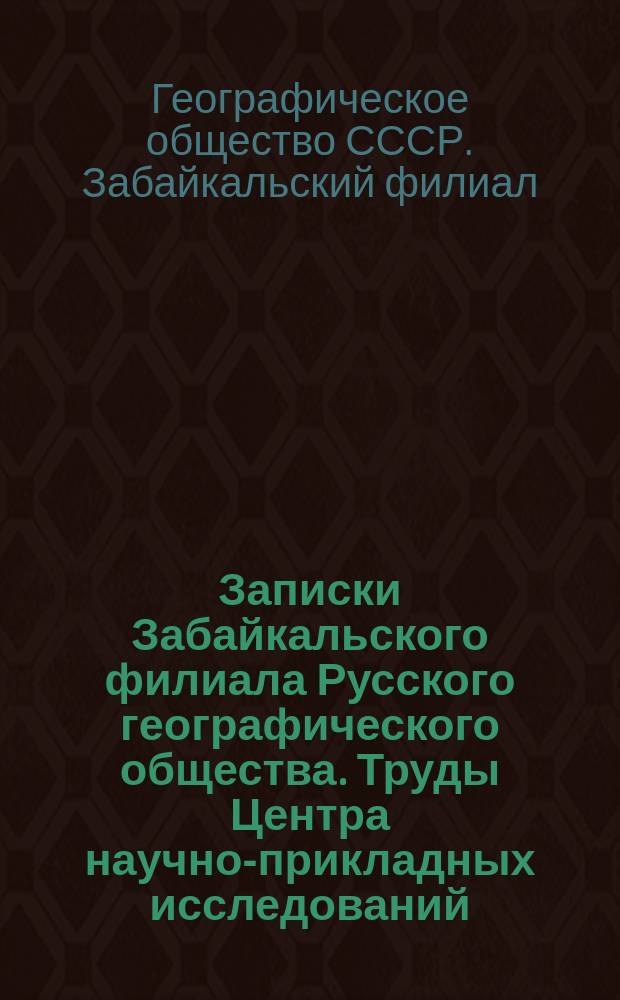 Записки Забайкальского филиала Русского географического общества. Труды Центра научно-прикладных исследований