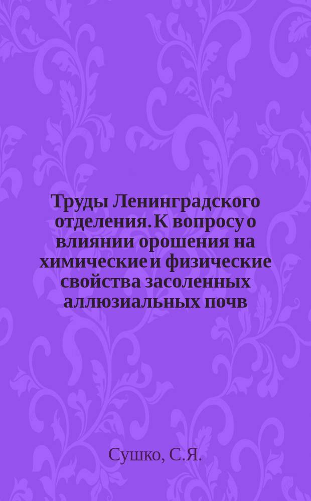 Труды Ленинградского отделения. К вопросу о влиянии орошения на химические и физические свойства засоленных аллюзиальных почв