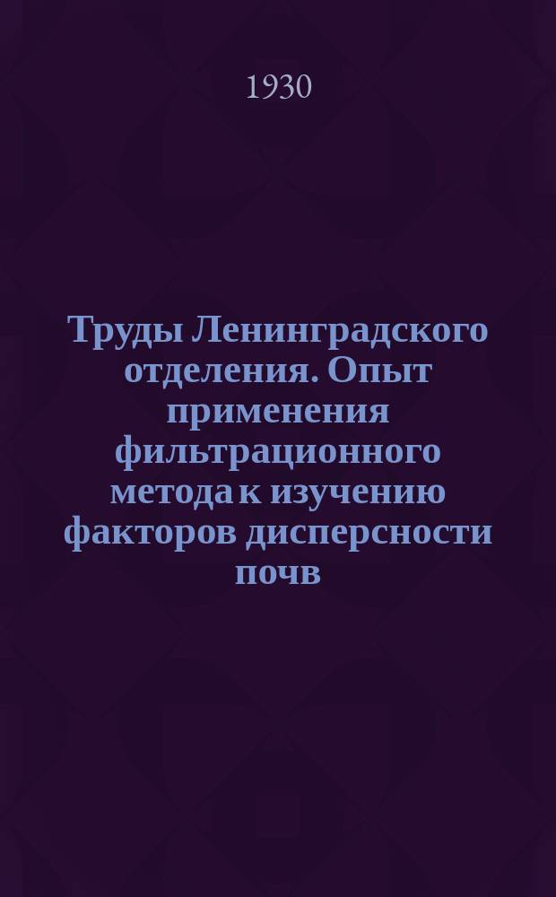 Труды Ленинградского отделения. Опыт применения фильтрационного метода к изучению факторов дисперсности почв