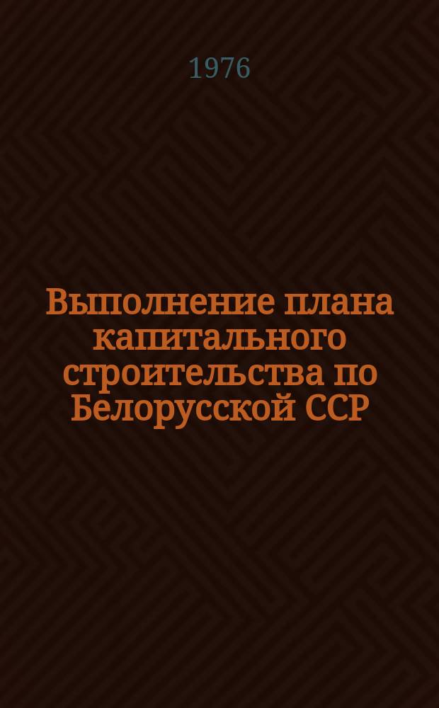 Выполнение плана капитального строительства по Белорусской ССР : (Данные срочной отчетности по гос. капитальным вложениям)