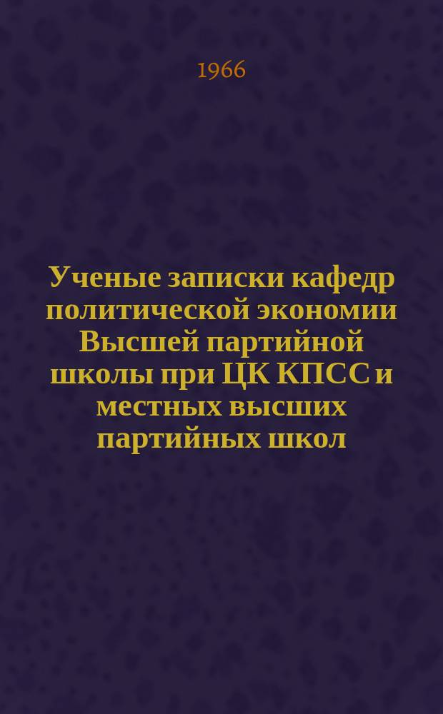 Ученые записки кафедр политической экономии Высшей партийной школы при ЦК КПСС и местных высших партийных школ. Вып.7 : (Политическая экономия)