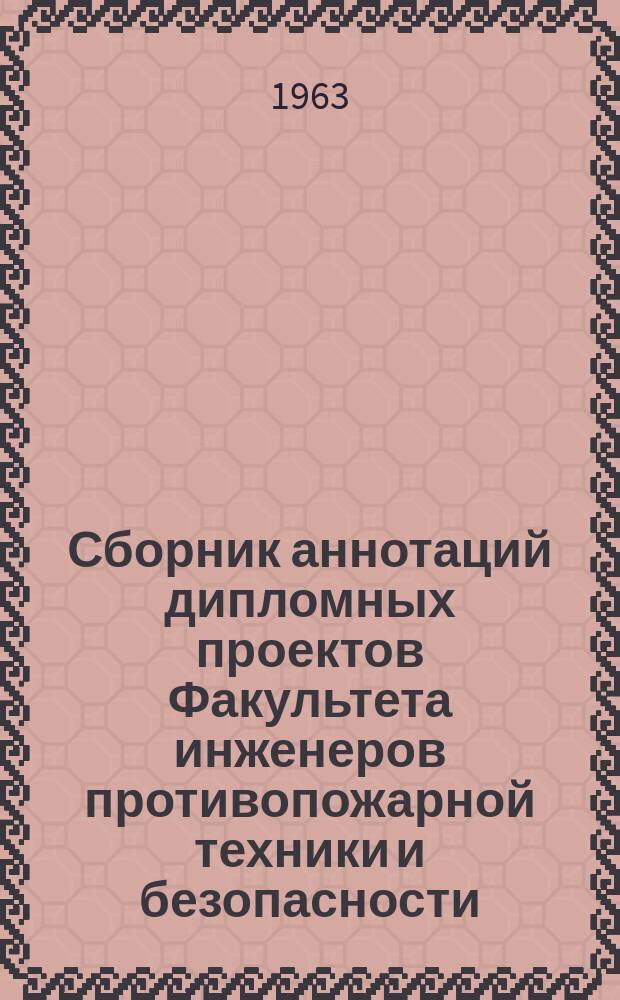 Сборник аннотаций дипломных проектов Факультета инженеров противопожарной техники и безопасности. [Вып.1] : [1960/1962]