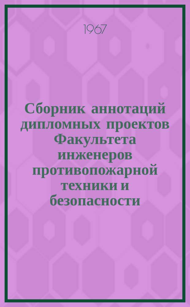 Сборник аннотаций дипломных проектов Факультета инженеров противопожарной техники и безопасности. Вып.4 : 1966