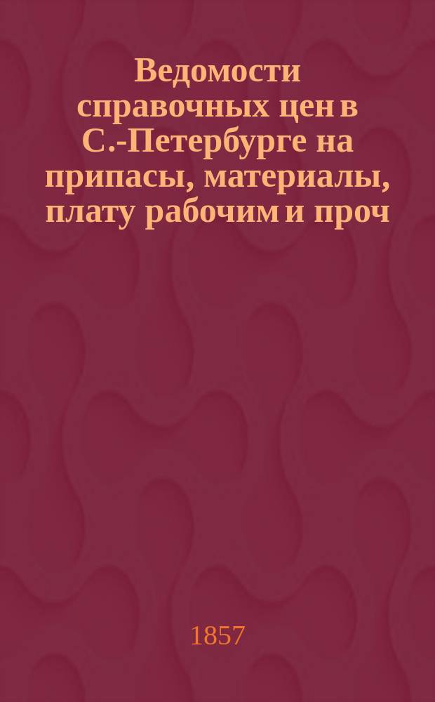 Ведомости справочных цен в С.-Петербурге на припасы, материалы, плату рабочим и проч., издаваемые С.-Петербургскою городскою управою. 1857, №4