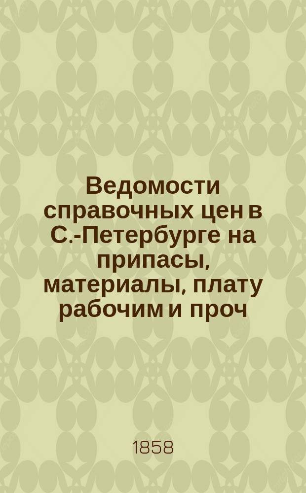 Ведомости справочных цен в С.-Петербурге на припасы, материалы, плату рабочим и проч., издаваемые С.-Петербургскою городскою управою. 1858, №2