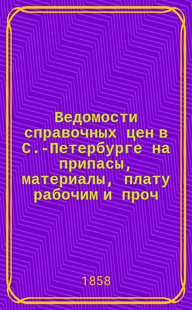 Ведомости справочных цен в С.-Петербурге на припасы, материалы, плату рабочим и проч., издаваемые С.-Петербургскою городскою управою. 1858, №12