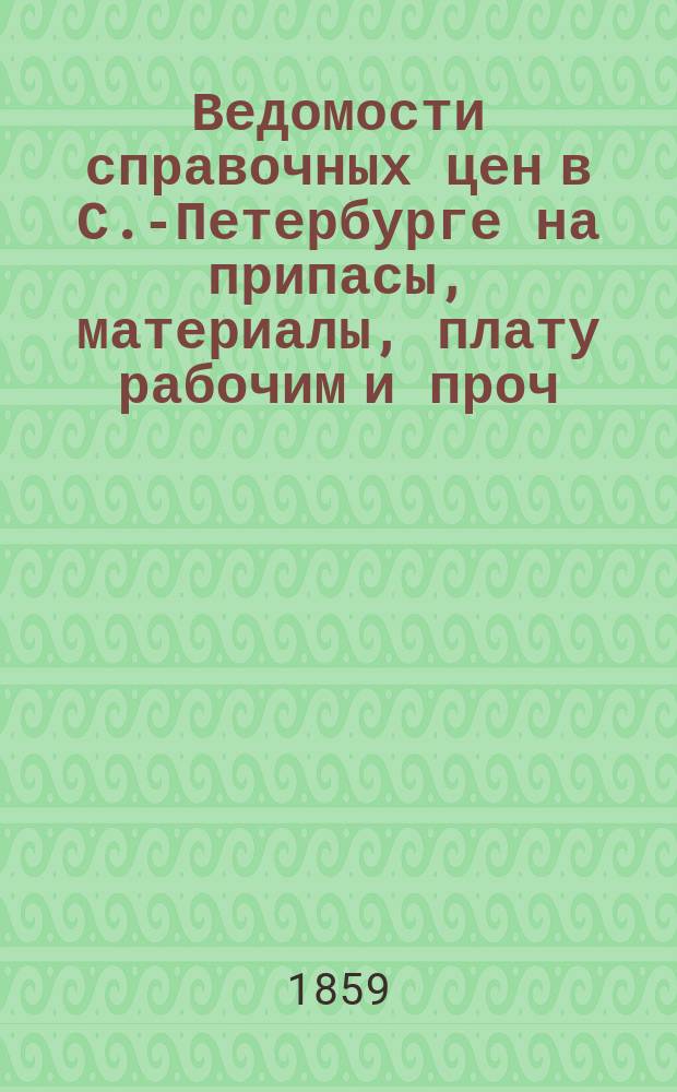 Ведомости справочных цен в С.-Петербурге на припасы, материалы, плату рабочим и проч., издаваемые С.-Петербургскою городскою управою. 1859, №5