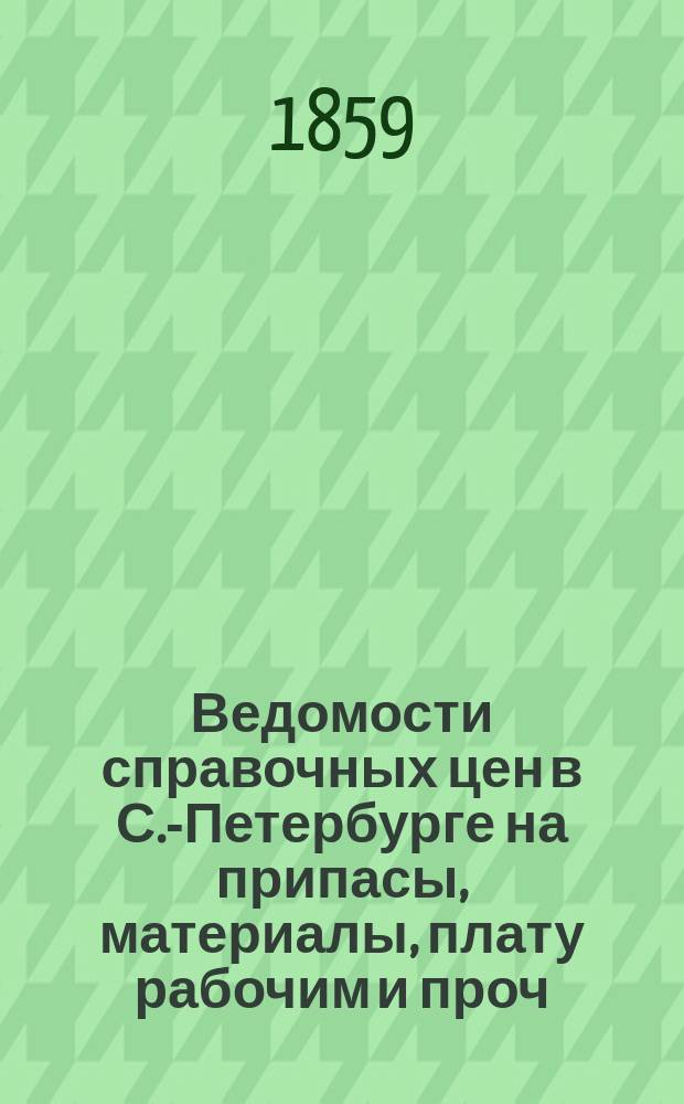 Ведомости справочных цен в С.-Петербурге на припасы, материалы, плату рабочим и проч., издаваемые С.-Петербургскою городскою управою. 1859, №19