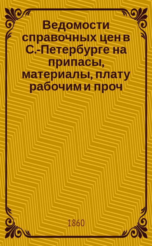 Ведомости справочных цен в С.-Петербурге на припасы, материалы, плату рабочим и проч., издаваемые С.-Петербургскою городскою управою. 1860, №1