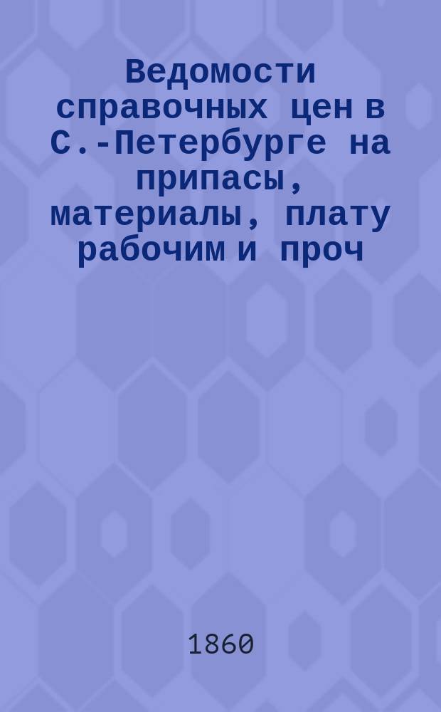Ведомости справочных цен в С.-Петербурге на припасы, материалы, плату рабочим и проч., издаваемые С.-Петербургскою городскою управою. 1860, №2