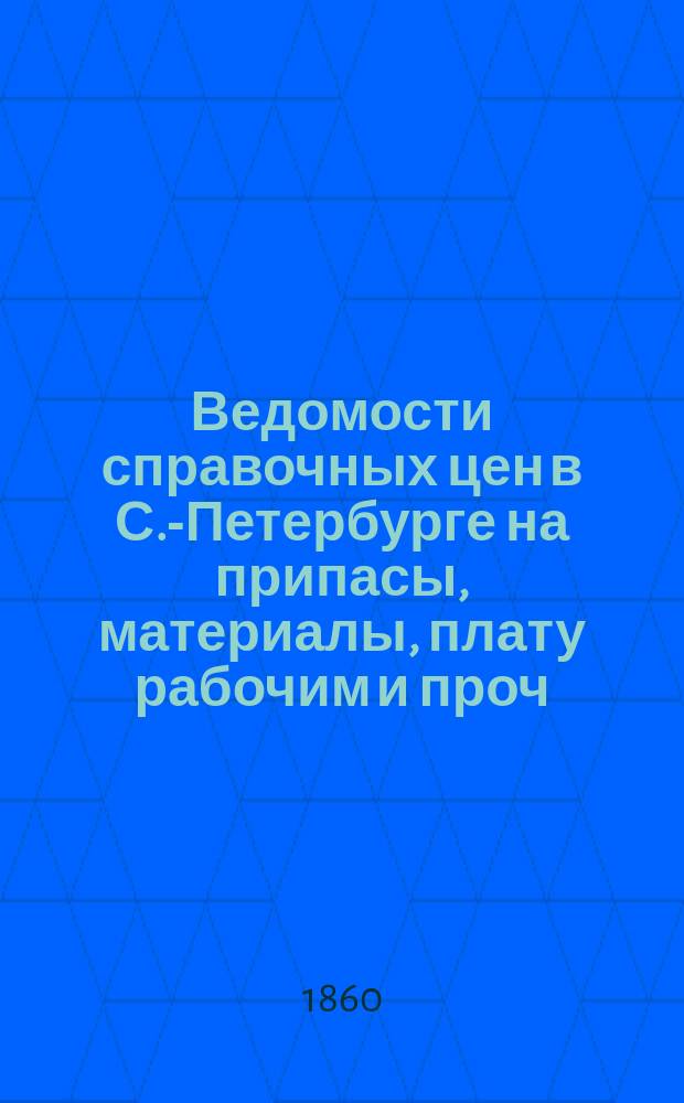 Ведомости справочных цен в С.-Петербурге на припасы, материалы, плату рабочим и проч., издаваемые С.-Петербургскою городскою управою. 1860, №10
