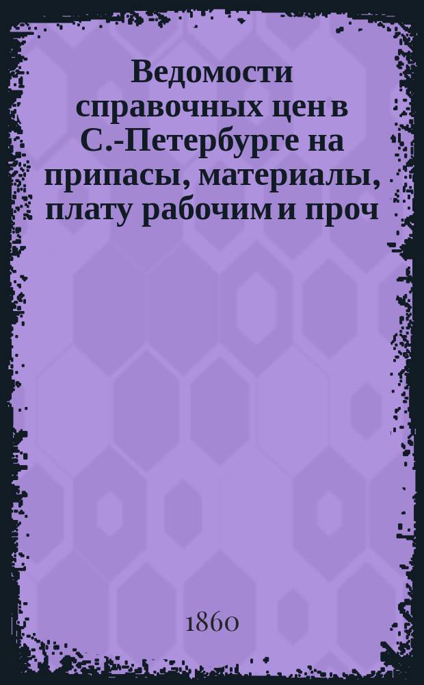 Ведомости справочных цен в С.-Петербурге на припасы, материалы, плату рабочим и проч., издаваемые С.-Петербургскою городскою управою. 1860, №13