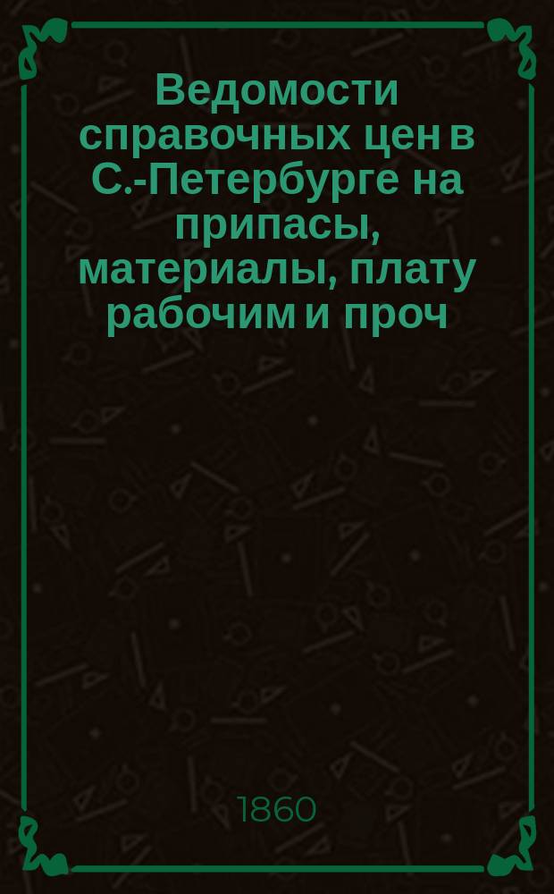 Ведомости справочных цен в С.-Петербурге на припасы, материалы, плату рабочим и проч., издаваемые С.-Петербургскою городскою управою. 1860, №28