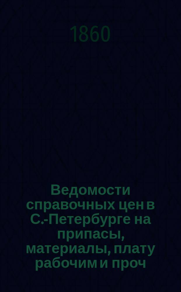 Ведомости справочных цен в С.-Петербурге на припасы, материалы, плату рабочим и проч., издаваемые С.-Петербургскою городскою управою. 1860, №34