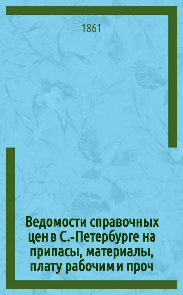 Ведомости справочных цен в С.-Петербурге на припасы, материалы, плату рабочим и проч., издаваемые С.-Петербургскою городскою управою. 1861, №2