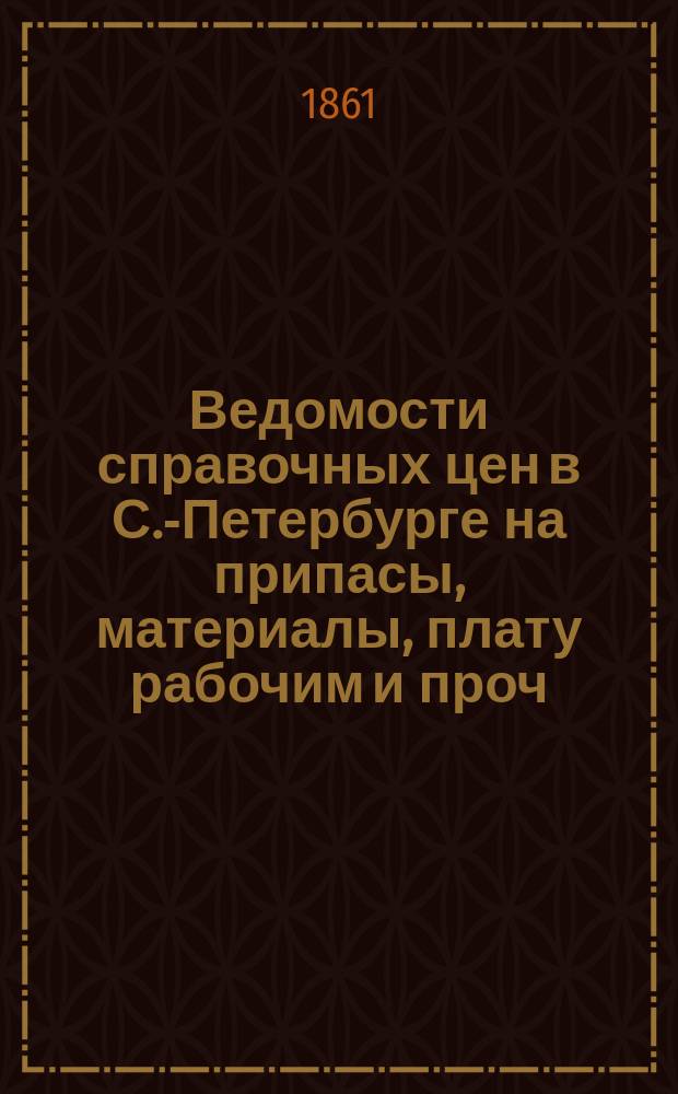 Ведомости справочных цен в С.-Петербурге на припасы, материалы, плату рабочим и проч., издаваемые С.-Петербургскою городскою управою. 1861, №19