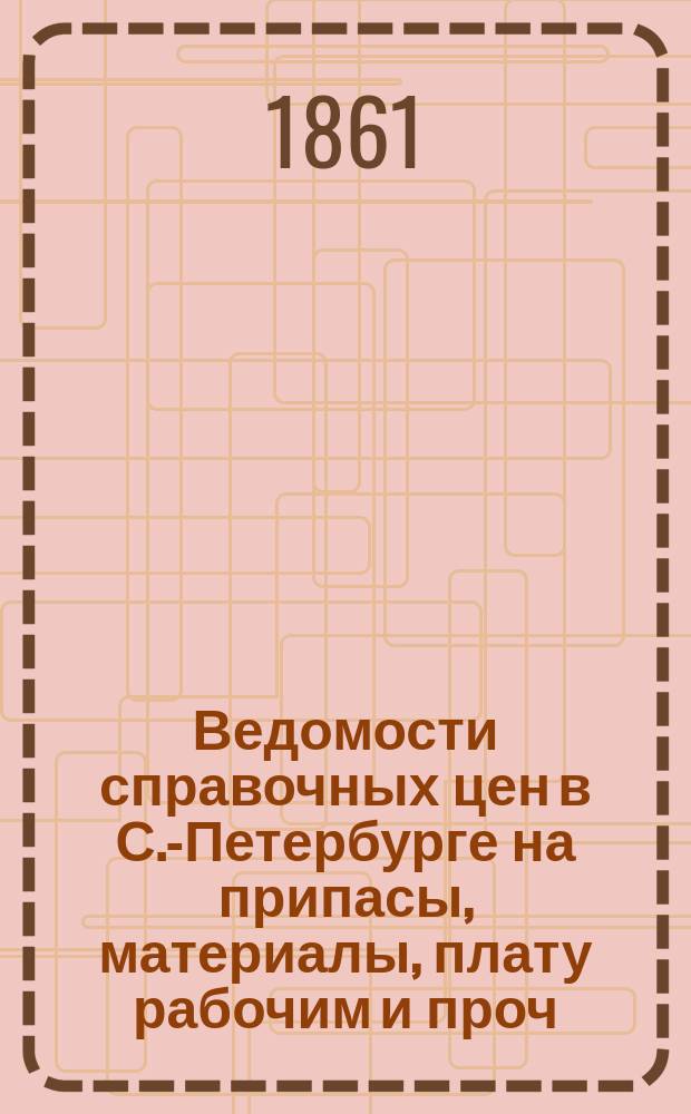 Ведомости справочных цен в С.-Петербурге на припасы, материалы, плату рабочим и проч., издаваемые С.-Петербургскою городскою управою. 1861, №22