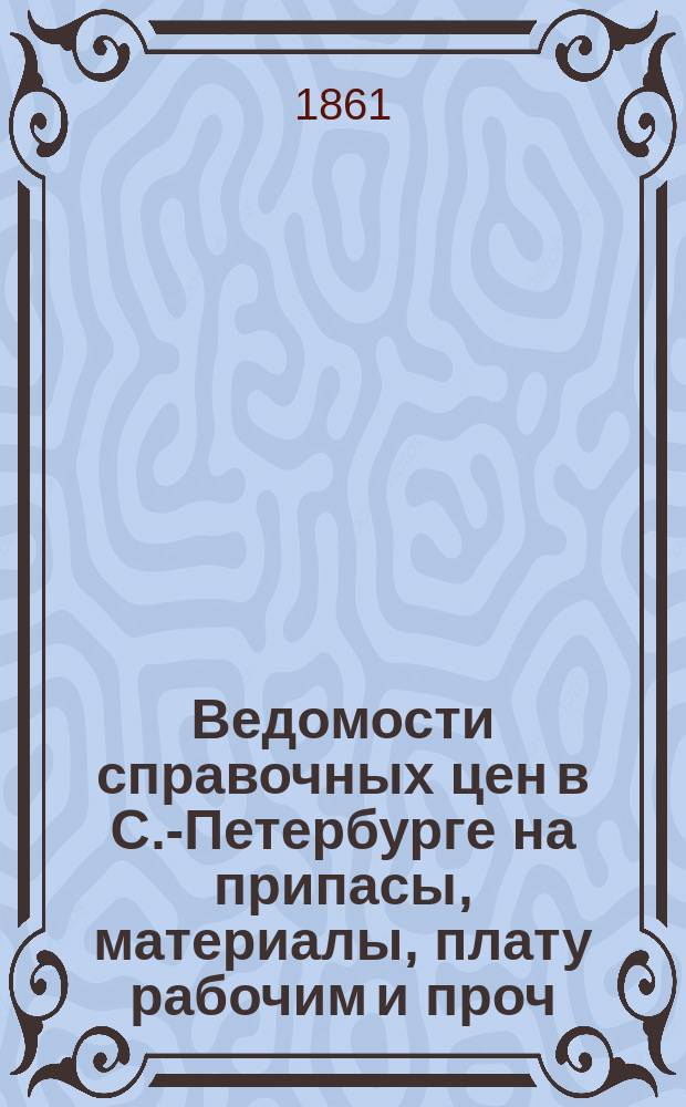 Ведомости справочных цен в С.-Петербурге на припасы, материалы, плату рабочим и проч., издаваемые С.-Петербургскою городскою управою. 1861, №26