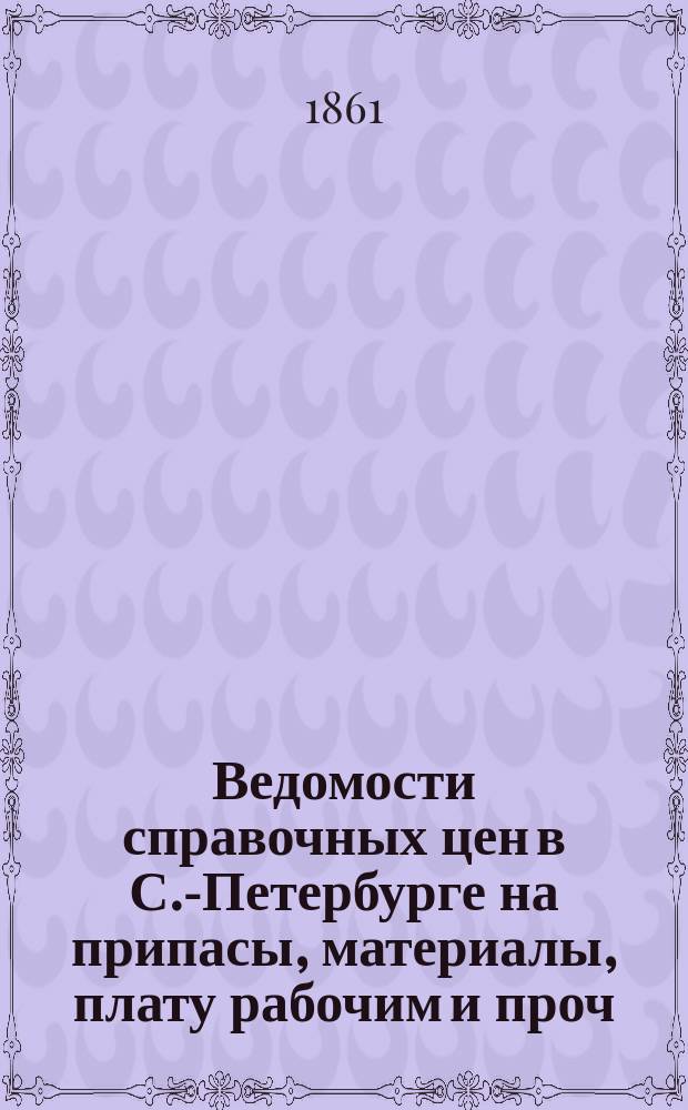 Ведомости справочных цен в С.-Петербурге на припасы, материалы, плату рабочим и проч., издаваемые С.-Петербургскою городскою управою. 1861, №31