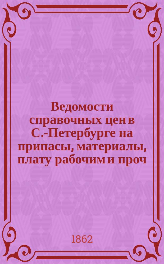 Ведомости справочных цен в С.-Петербурге на припасы, материалы, плату рабочим и проч., издаваемые С.-Петербургскою городскою управою. 1862, №15