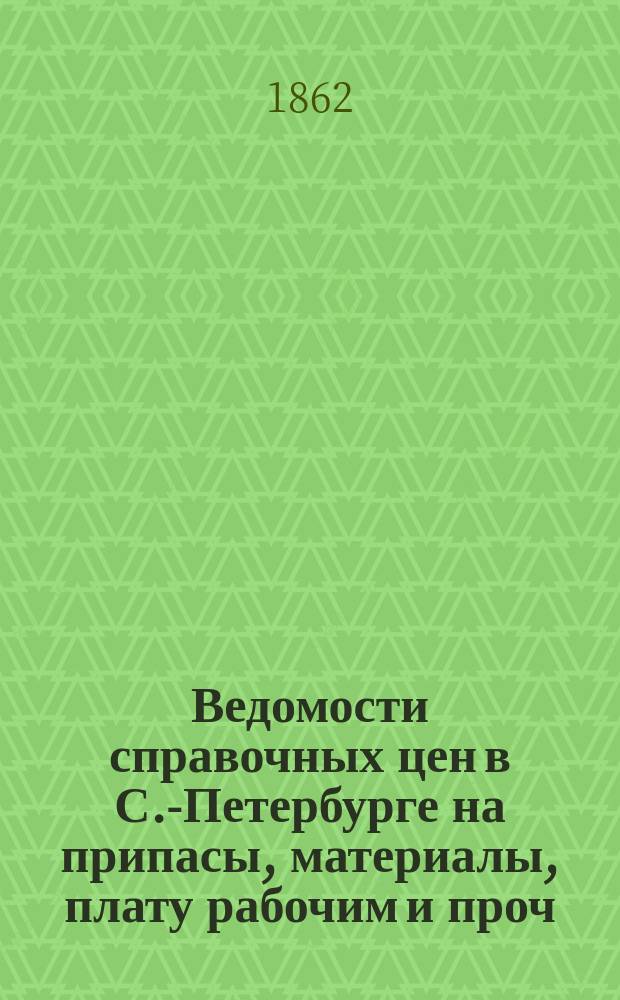 Ведомости справочных цен в С.-Петербурге на припасы, материалы, плату рабочим и проч., издаваемые С.-Петербургскою городскою управою. 1862, №18