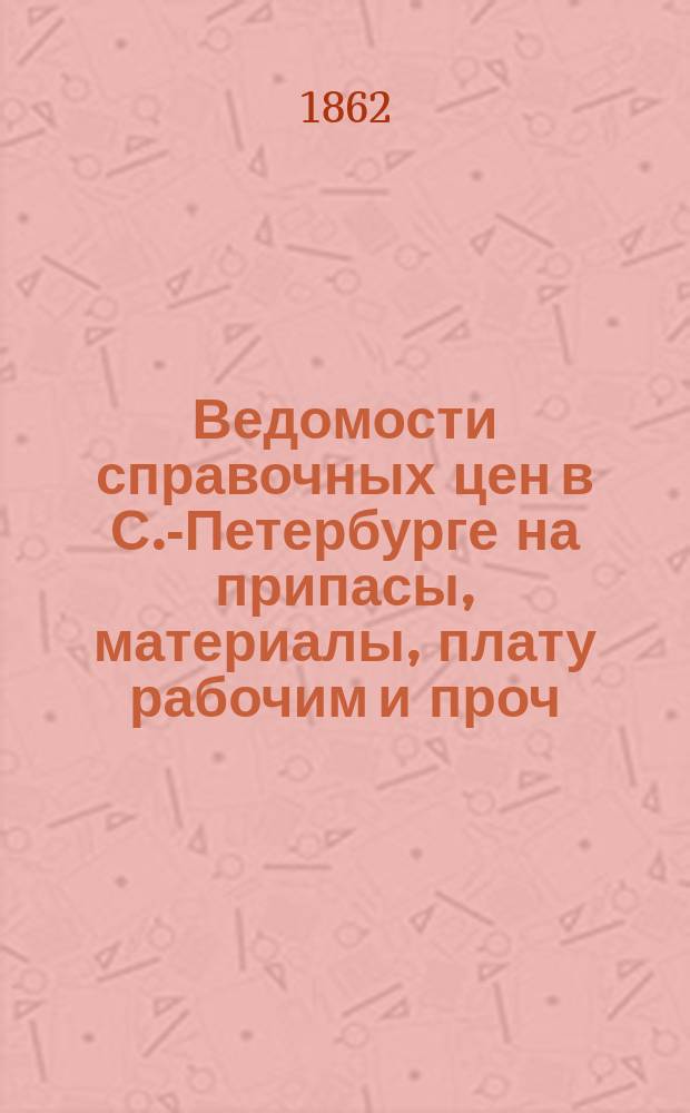 Ведомости справочных цен в С.-Петербурге на припасы, материалы, плату рабочим и проч., издаваемые С.-Петербургскою городскою управою. 1862, №19