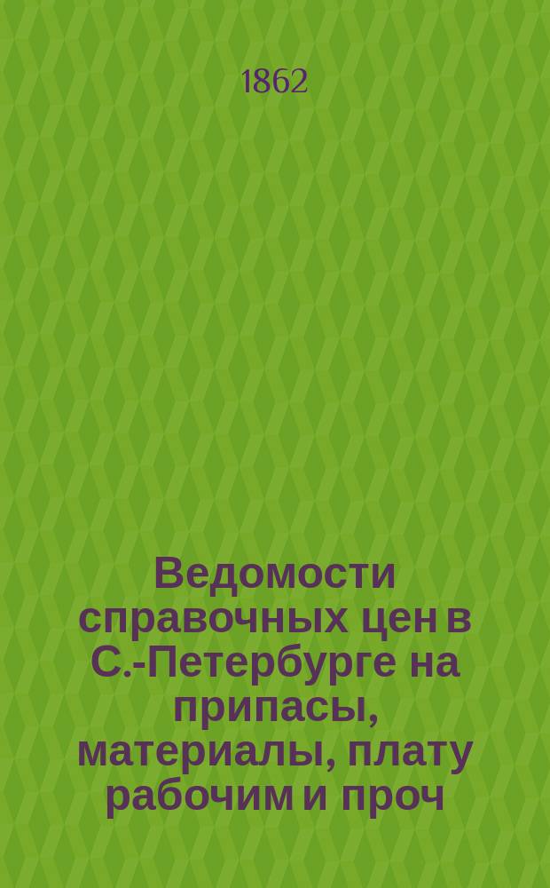 Ведомости справочных цен в С.-Петербурге на припасы, материалы, плату рабочим и проч., издаваемые С.-Петербургскою городскою управою. 1862, №24