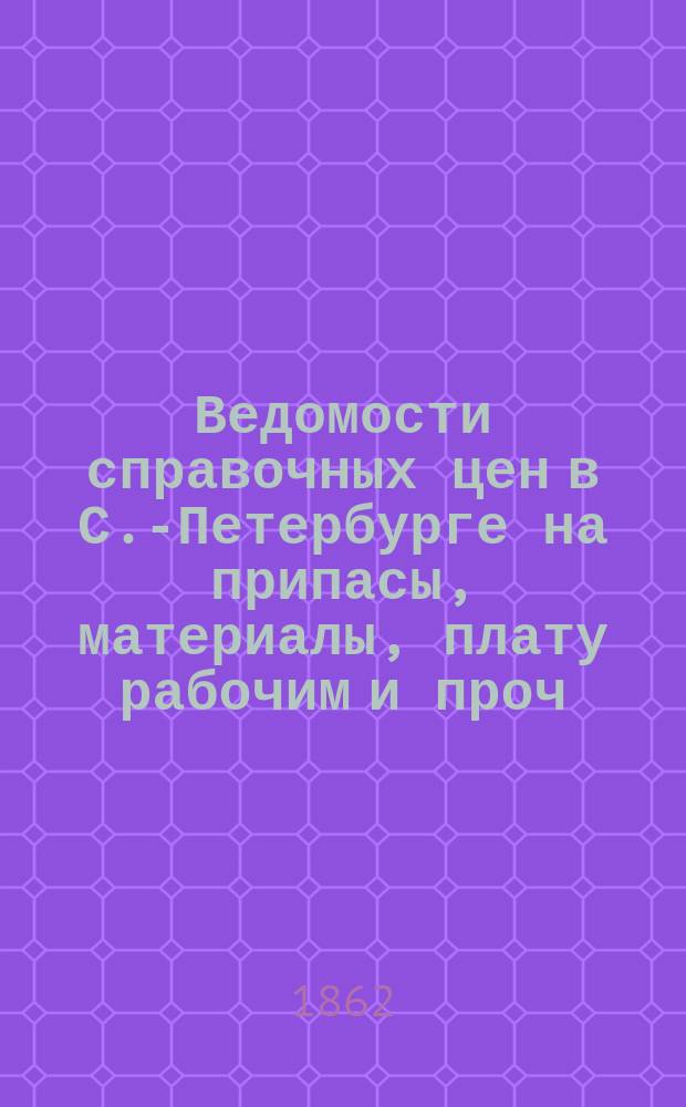 Ведомости справочных цен в С.-Петербурге на припасы, материалы, плату рабочим и проч., издаваемые С.-Петербургскою городскою управою. 1862, №31
