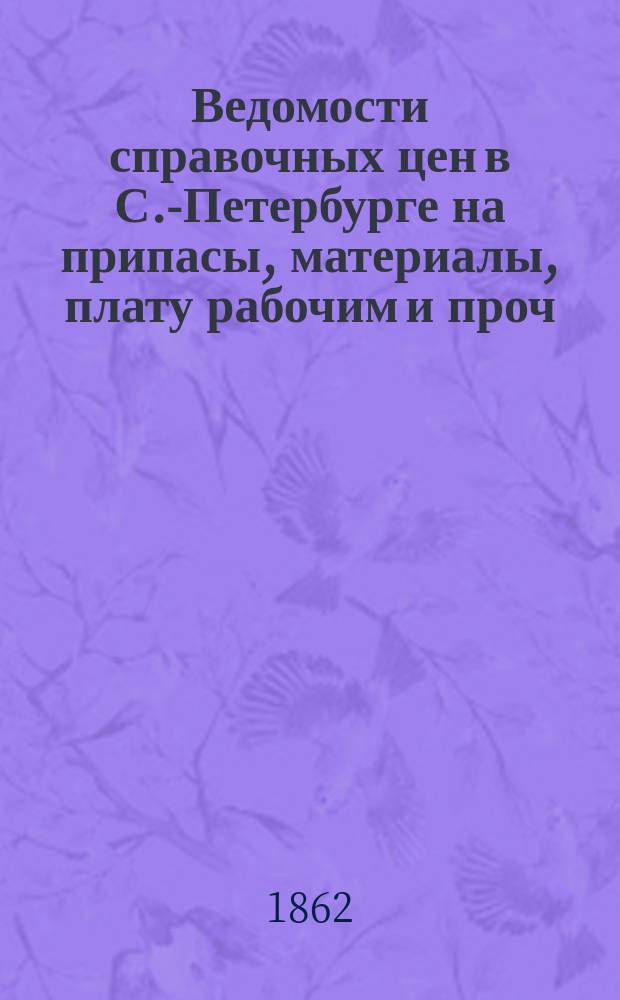 Ведомости справочных цен в С.-Петербурге на припасы, материалы, плату рабочим и проч., издаваемые С.-Петербургскою городскою управою. 1862, №34