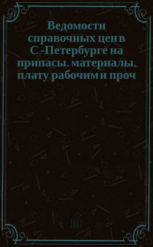Ведомости справочных цен в С.-Петербурге на припасы, материалы, плату рабочим и проч., издаваемые С.-Петербургскою городскою управою. 1862, №35