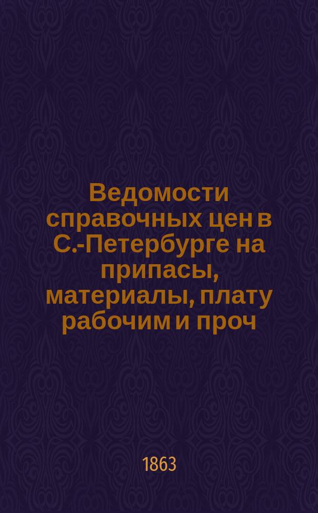 Ведомости справочных цен в С.-Петербурге на припасы, материалы, плату рабочим и проч., издаваемые С.-Петербургскою городскою управою. 1863, №1