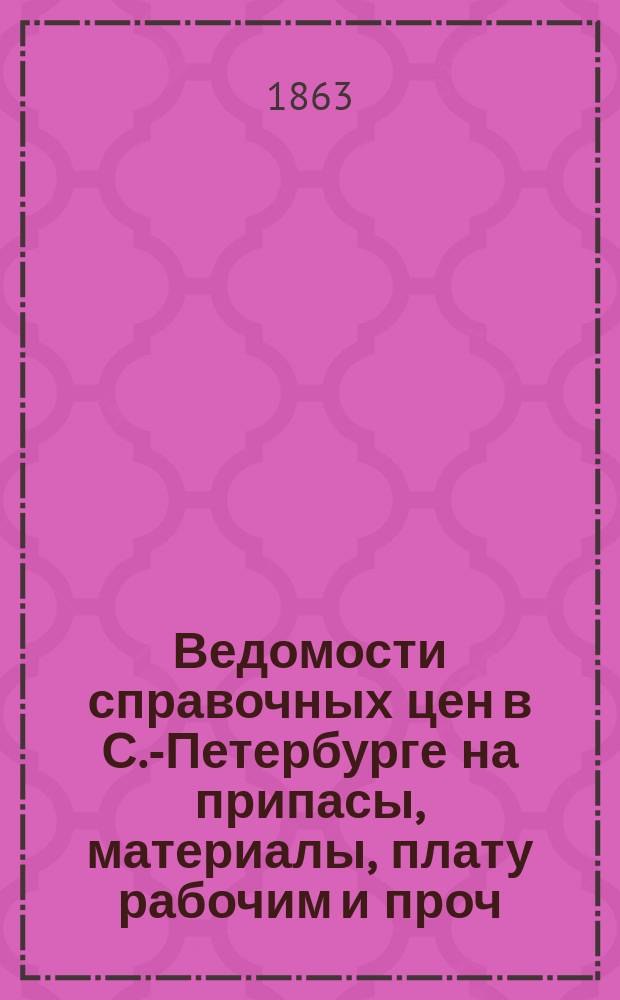 Ведомости справочных цен в С.-Петербурге на припасы, материалы, плату рабочим и проч., издаваемые С.-Петербургскою городскою управою. 1863, №12