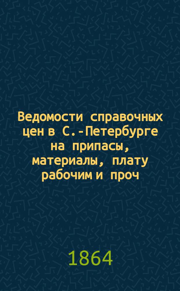 Ведомости справочных цен в С.-Петербурге на припасы, материалы, плату рабочим и проч., издаваемые С.-Петербургскою городскою управою. 1864, №1