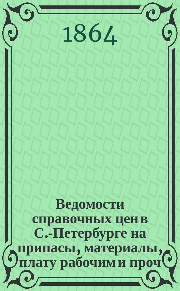 Ведомости справочных цен в С.-Петербурге на припасы, материалы, плату рабочим и проч., издаваемые С.-Петербургскою городскою управою. 1864, №4