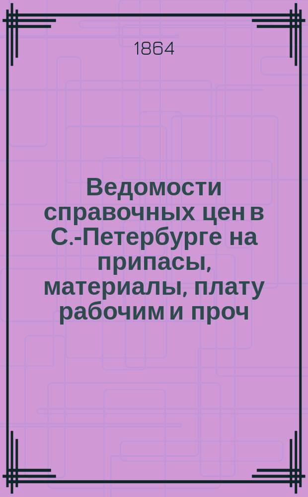 Ведомости справочных цен в С.-Петербурге на припасы, материалы, плату рабочим и проч., издаваемые С.-Петербургскою городскою управою. 1864, №6