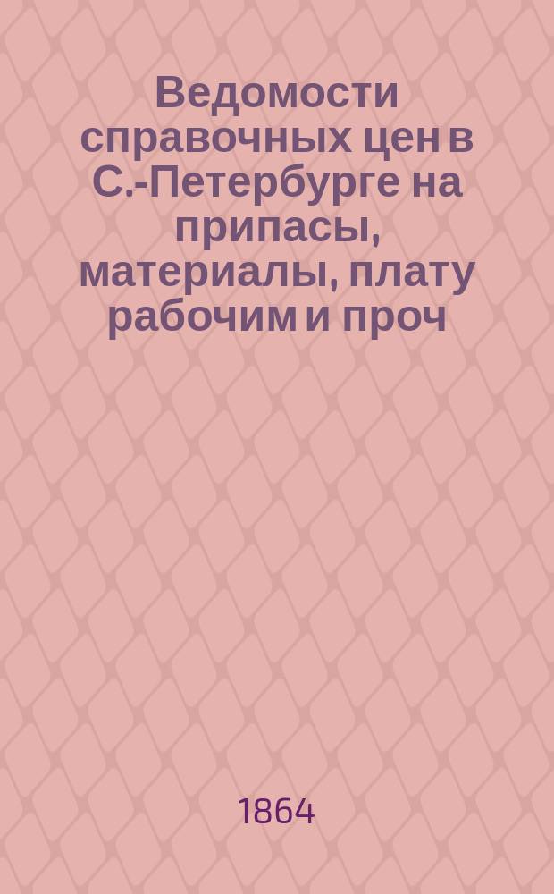 Ведомости справочных цен в С.-Петербурге на припасы, материалы, плату рабочим и проч., издаваемые С.-Петербургскою городскою управою. 1864, №9