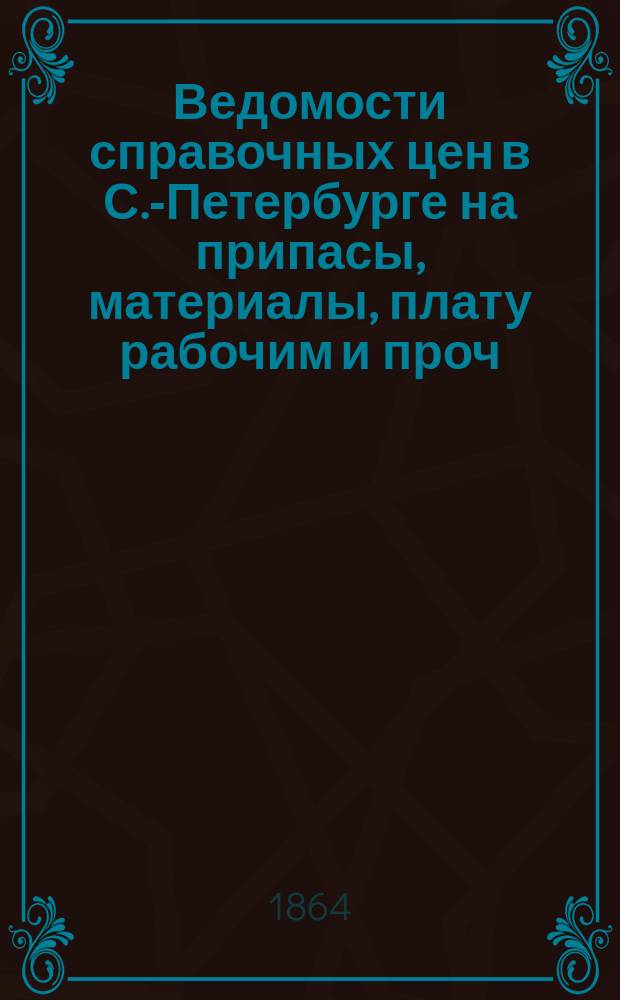 Ведомости справочных цен в С.-Петербурге на припасы, материалы, плату рабочим и проч., издаваемые С.-Петербургскою городскою управою. 1864, №11