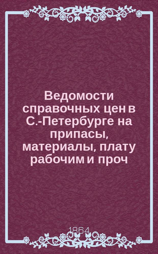 Ведомости справочных цен в С.-Петербурге на припасы, материалы, плату рабочим и проч., издаваемые С.-Петербургскою городскою управою. 1864, №16