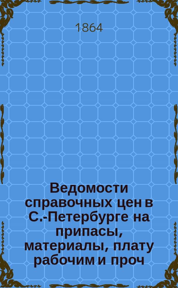 Ведомости справочных цен в С.-Петербурге на припасы, материалы, плату рабочим и проч., издаваемые С.-Петербургскою городскою управою. 1864, №21