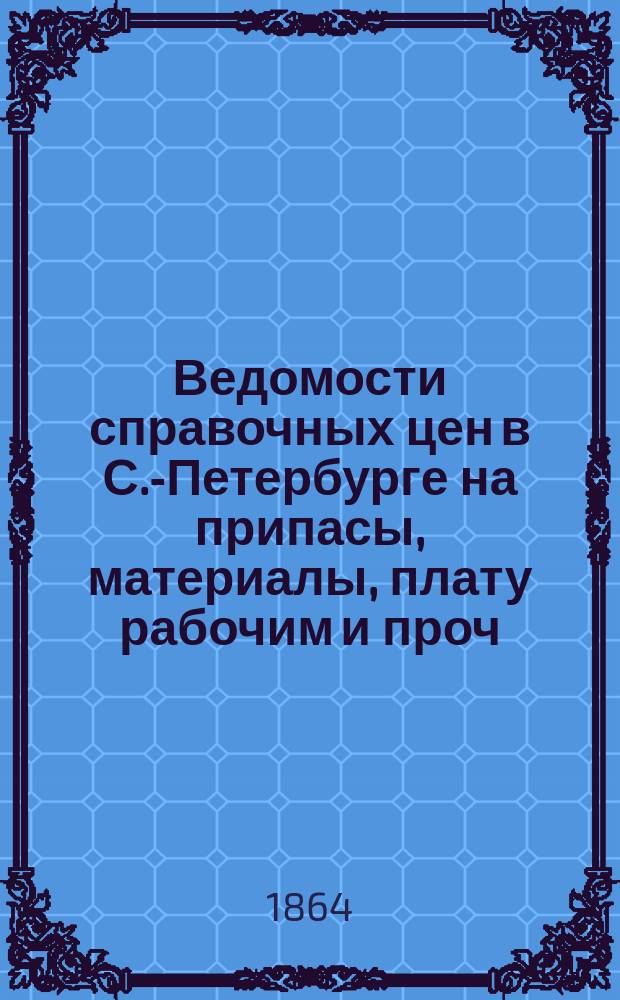 Ведомости справочных цен в С.-Петербурге на припасы, материалы, плату рабочим и проч., издаваемые С.-Петербургскою городскою управою. 1864, №40