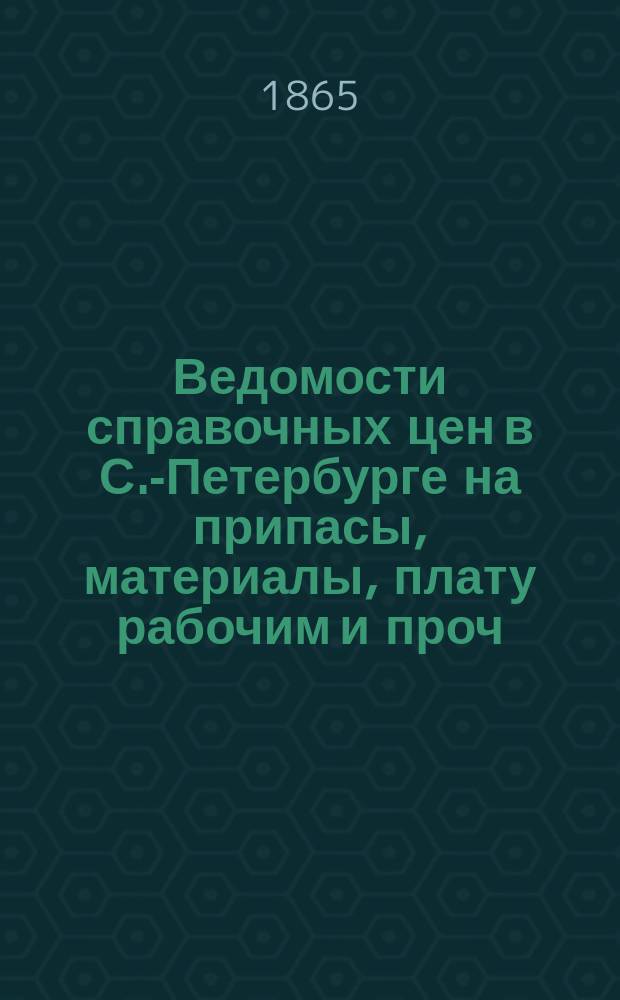 Ведомости справочных цен в С.-Петербурге на припасы, материалы, плату рабочим и проч., издаваемые С.-Петербургскою городскою управою. 1865, №11