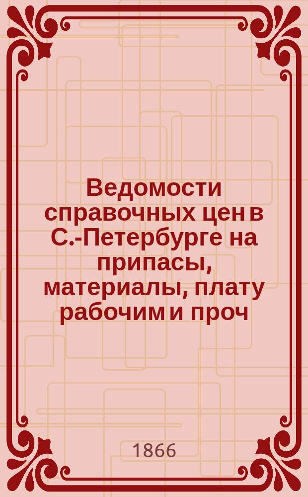 Ведомости справочных цен в С.-Петербурге на припасы, материалы, плату рабочим и проч., издаваемые С.-Петербургскою городскою управою. 1866, №2