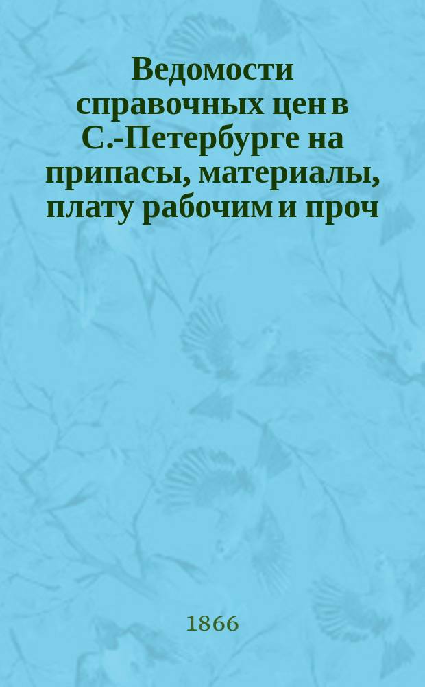 Ведомости справочных цен в С.-Петербурге на припасы, материалы, плату рабочим и проч., издаваемые С.-Петербургскою городскою управою. 1866, №3