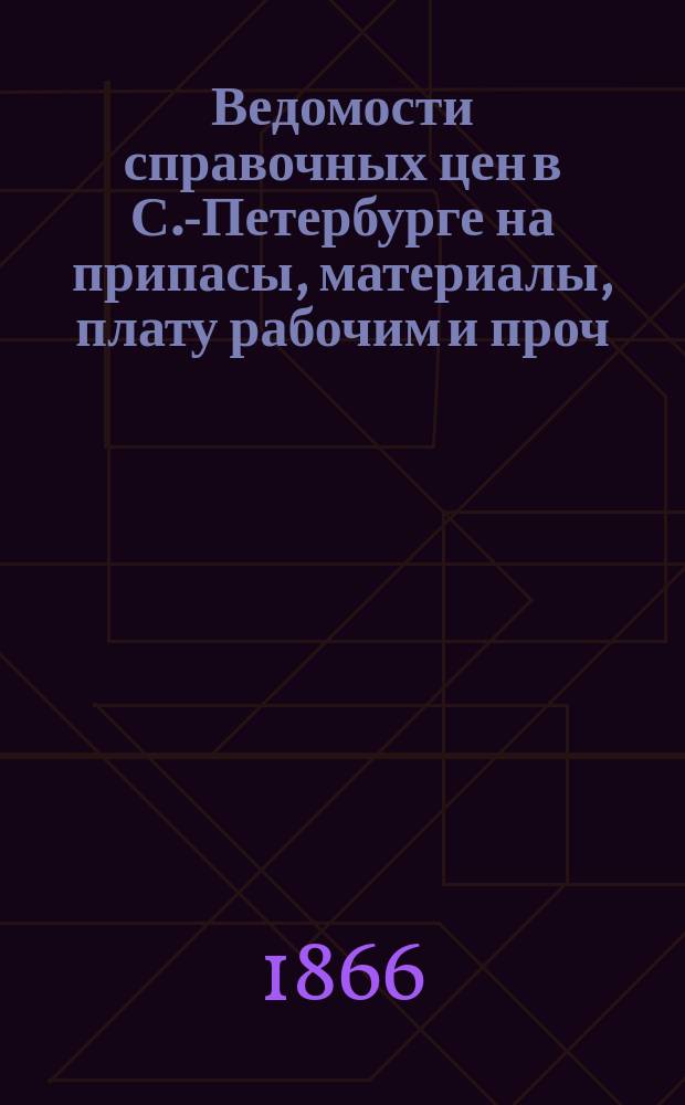 Ведомости справочных цен в С.-Петербурге на припасы, материалы, плату рабочим и проч., издаваемые С.-Петербургскою городскою управою. 1866, №5