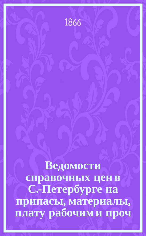 Ведомости справочных цен в С.-Петербурге на припасы, материалы, плату рабочим и проч., издаваемые С.-Петербургскою городскою управою. 1866, №7
