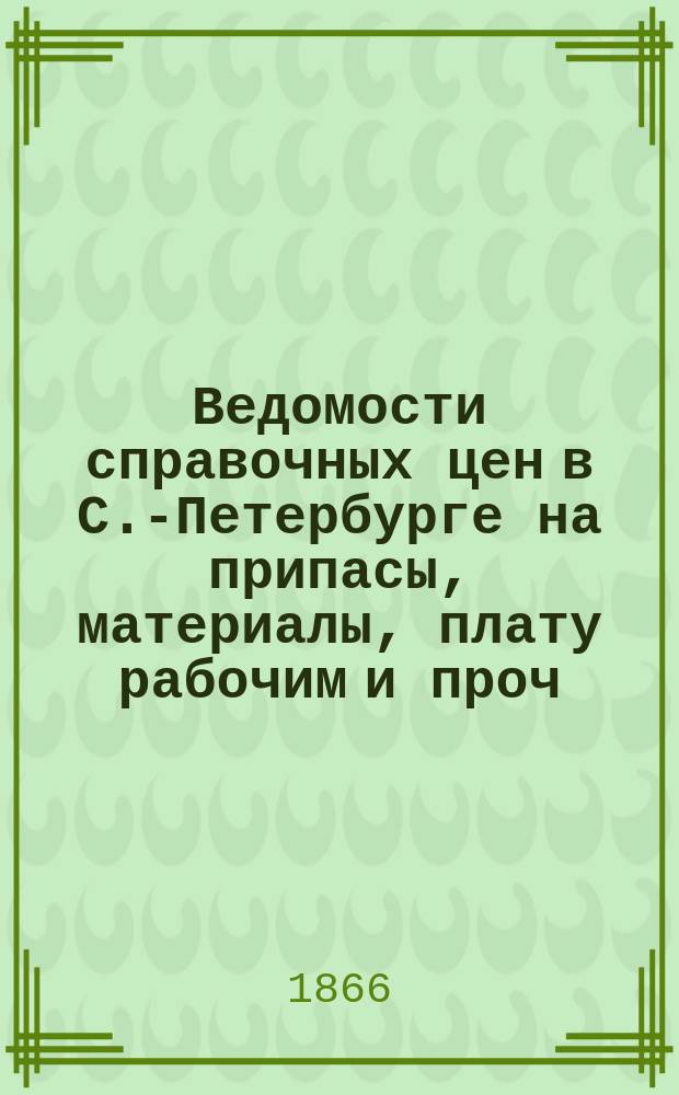Ведомости справочных цен в С.-Петербурге на припасы, материалы, плату рабочим и проч., издаваемые С.-Петербургскою городскою управою. 1866, №21