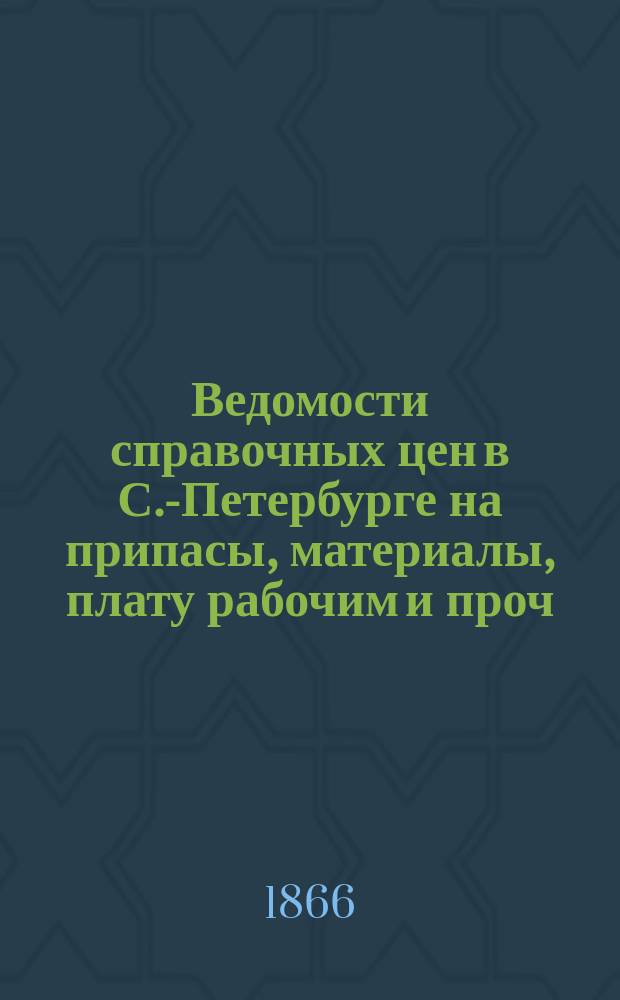 Ведомости справочных цен в С.-Петербурге на припасы, материалы, плату рабочим и проч., издаваемые С.-Петербургскою городскою управою. 1866, №26