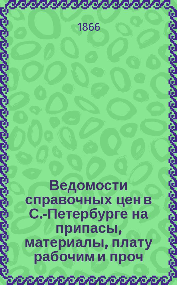Ведомости справочных цен в С.-Петербурге на припасы, материалы, плату рабочим и проч., издаваемые С.-Петербургскою городскою управою. 1866, №32